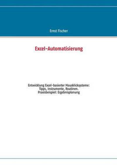 Excel-Automatisierung: Entwicklung Excel-basierter Mausklicksysteme: Tipps, Instrumente, Routinen. Praxisbeispiel: Ergebnisplanung - Fischer, Ernst