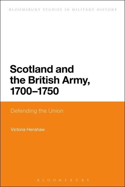 Scotland and the British Army, 1700-1750: Defending the Union (Bloomsbury Studies in Military History) - Henshaw, Victoria