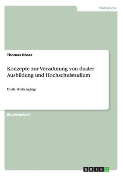 Konzepte zur Verzahnung von dualer Ausbildung und Hochschulstudium: Duale Studiengänge (Akademische Schriftenreihe, V265496) - Röser, Thomas
