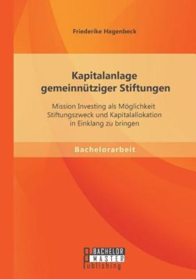 Kapitalanlage gemeinnütziger Stiftungen: Mission Investing als Möglichkeit Stiftungszweck und Kapitalallokation in Einklang zu bringen - Hagenbeck, Friederike