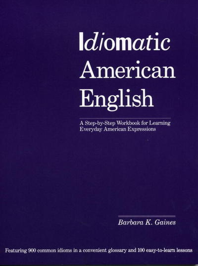 Idiomatic American English: A Step-by-Step Workbook for Learning Everyday American Expressions: A Workbook of Idioms for Everyday Use - Gaines Barbara, K.