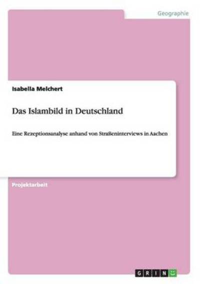 Das Islambild in Deutschland: Eine Rezeptionsanalyse anhand von Straßeninterviews in Aachen - Melchert, Isabella