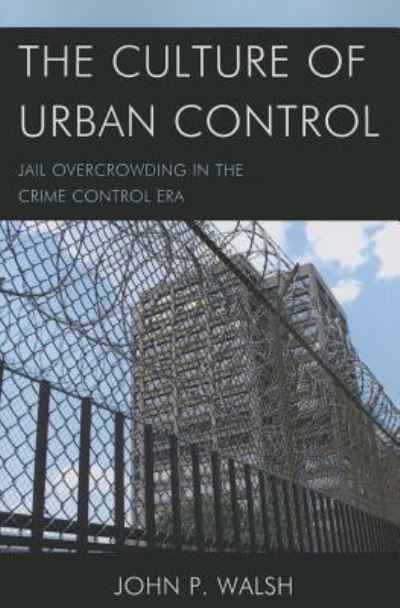 The Culture of Urban Control: Jail Overcrowding in the Crime Control Era (Issues in Crime and Justice) - Walsh John, P.