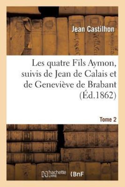 Les quatre Fils Aymon, suivis de Jean de Calais et de Geneviève de Brabant. Tome 2 (Histoire) - Castilhon,  Jean