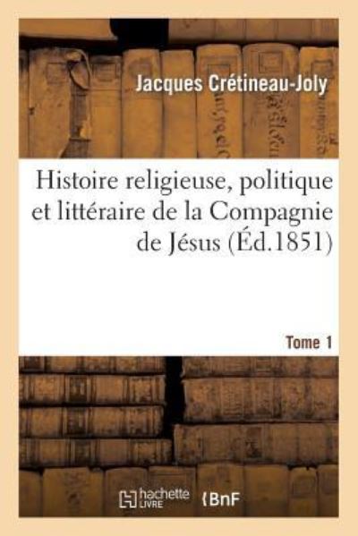 Histoire religieuse, politique et littéraire de la Compagnie de Jésus. Edition 3,Tome 1 (Religion) - CRETINEAU-JOLY, JACQUES