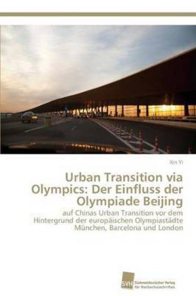 Urban Transition via Olympics: Der Einfluss der Olympiade Beijing: auf Chinas Urban Transition vor dem Hintergrund der europäischen Olympiastädte München, Barcelona und London - Yi, Xin