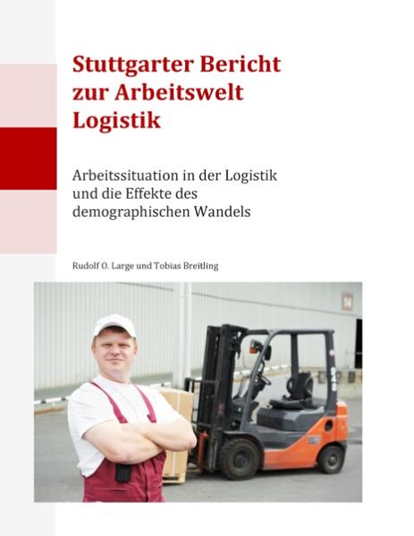 Stuttgarter Bericht zur Arbeitswelt Logistik Arbeitssituation in der Logistik und die Effekte des demographischen Wandels - Large, Rudolf O. und Tobias Breitling