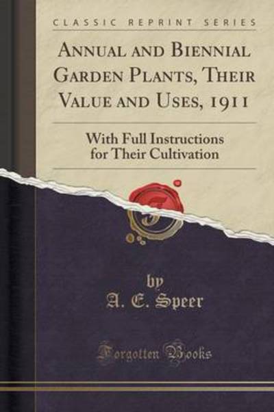 Annual and Biennial Garden Plants: Their Value and Uses, With Full Instructions for Their Cultivation (Classic Reprint) - Speer A., E.