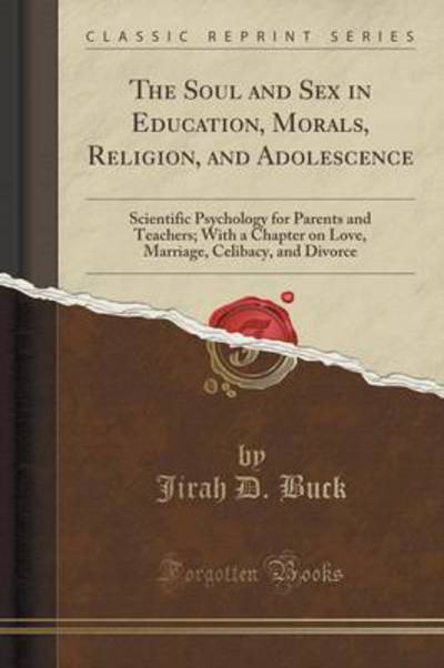 The Soul and Sex in Education, Morals, Religion, and Adolescence: Scientific Psychology for Parents and Teachers; With a Chapter on Love, Marriage, Celibacy, and Divorce (Classic Reprint) - Buck Jirah, D.