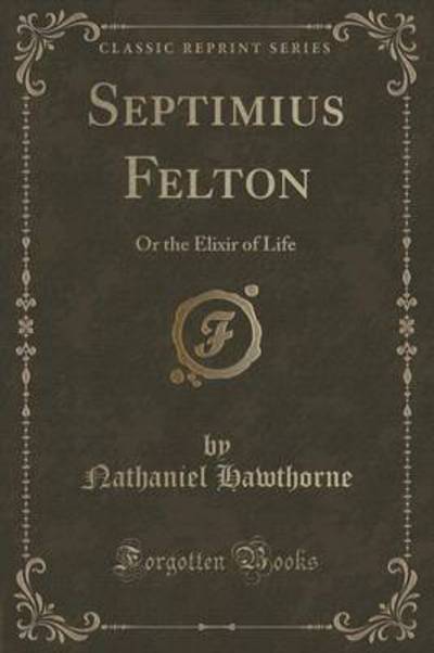 Septimius Felton: Or the Elixir of Life (Classic Reprint) - Hawthorne, Nathaniel