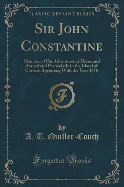 Sir John Constantine: Memoirs of His Adventures at Home and Abroad and Particularly in the Island of Corsica: Beginning With the Year 1756 (Classic Reprint) - T. Quiller-Couch, A.