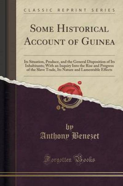 Some Historical Account of Guinea: Its Situation, Produce, and the General Disposition of Its Inhabitants; With an Inquiry Into the Rise and Progress of the Slave Trade, Its Nature and Lamentable E... - BENEZET, ANTHONY