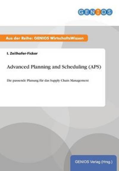 Advanced Planning and Scheduling (APS): Die passende Planung für das Supply Chain Management - Zeilhofer-Ficker, I.