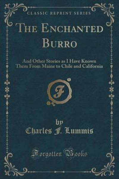 The Enchanted Burro: And Other Stories as I Have Known Them From Maine to Chile and California (Classic Reprint) - Lummis Charles, F.