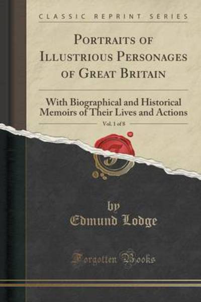 Portraits of Illustrious Personages of Great Britain, Vol. 1 of 8: With Biographical and Historical Memoirs of Their Lives and Actions (Classic Reprint) - Lodge, Edmund
