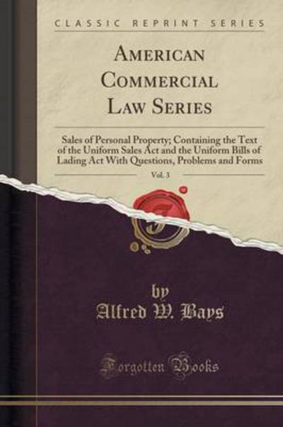 American Commercial Law Series, Vol. 3: Sales of Personal Property; Containing the Text of the Uniform Sales Act and the Uniform Bills of Lading Act ... Problems and Forms (Classic Reprint) - Bays Alfred, W.