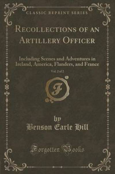 Recollections of an Artillery Officer, Vol. 2 of 2: Including Scenes and Adventures in Ireland, America, Flanders, and France (Classic Reprint) - Hill Benson, Earle