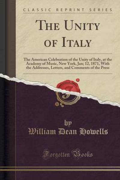 The Unity of Italy: The American Celebration of the Unity of Italy, at the Academy of Music, New York, Jan; 12, 1871, With the Addresses, Letters, and Comments of the Press (Classic Reprint) - Howells William, Dean