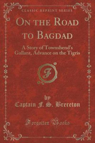 On the Road to Bagdad: A Story of Townshend`s Gallant Advance on the Tigris (Classic Reprint) - Brereton Frederick, Sadleir