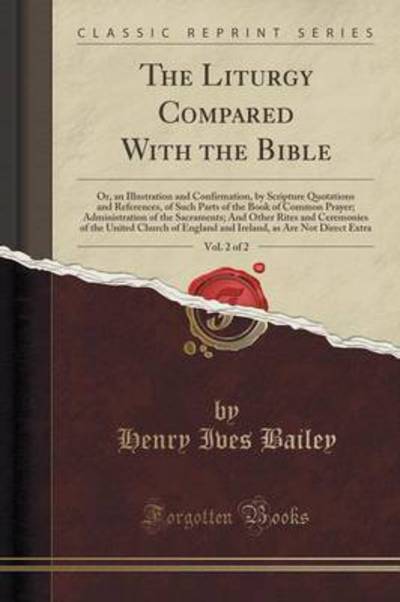 The Liturgy Compared With the Bible, Vol. 2 of 2: Or, an Illustration and Confirmation, by Scripture Quotations and References, of Such Parts of the ... Other Rites and Ceremonies of the United Chur - Bailey Henry, Ives