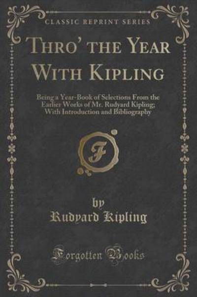 Thro` the Year With Kipling: Being a Year-Book of Selections From the Earlier Works of Mr. Rudyard Kipling; With Introduction and Bibliography (Classic Reprint) - Kipling, Rudyard