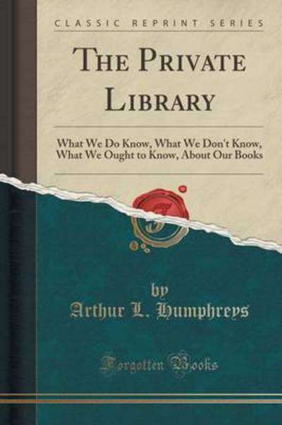 The Private Library: What We Do Know, What We Don`t Know, What We Ought to Know, About Our Books (Classic Reprint) - Humphreys Arthur, L.