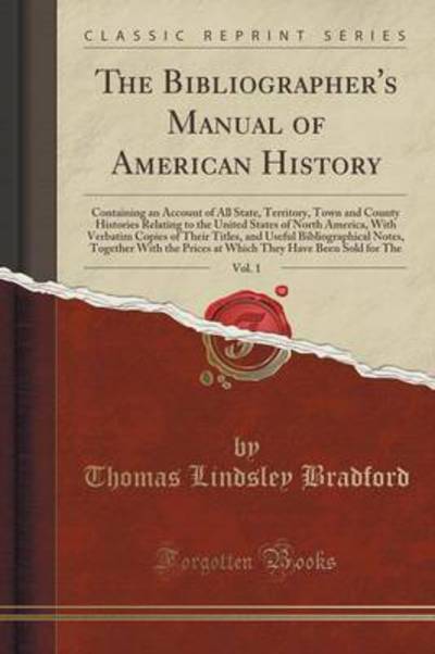 The Bibliographer`s Manual of American History, Vol. 1: Containing an Account of All State, Territory, Town and County Histories Relating to the ... and Useful Bibliographical Notes, Togeth - Bradford Thomas, Lindsley
