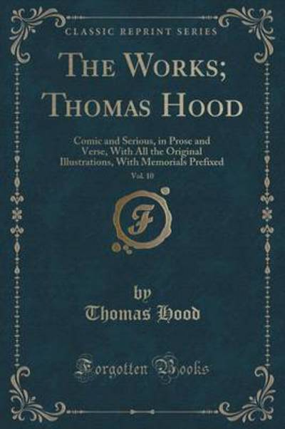 The Works; Thomas Hood, Vol. 10: Comic and Serious, in Prose and Verse, With All the Original Illustrations, With Memorials Prefixed (Classic Reprint) - Hood, Thomas