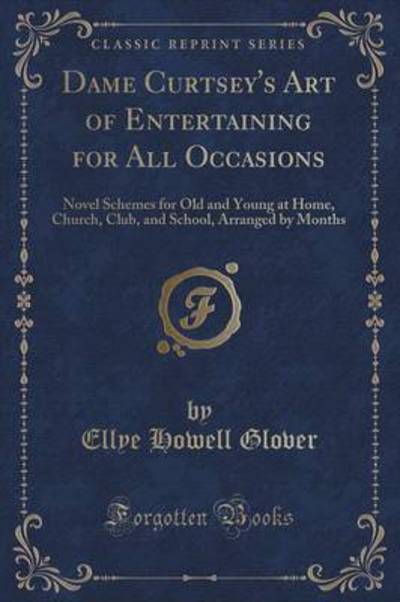Dame Curtsey`s Art of Entertaining for All Occasions: Novel Schemes for Old and Young at Home, Church, Club, and School, Arranged by Months (Classic Reprint) - Glover Ellye, Howell