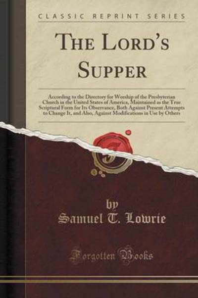 The Lord`s Supper: According to the Directory for Worship of the Presbyterian Church in the United States of America, Maintained as the True ... Change It, and Also, Against Modifications in - Lowrie Samuel, T.