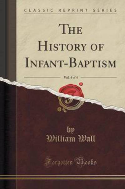 The History of Infant-Baptism, Vol. 4 of 4 (Classic Reprint) - Wall, William
