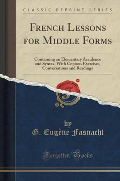 French Lessons for Middle Forms: Containing an Elementary Accidence and Syntax, With Copious Exercises, Conversations and Readings (Classic Reprint) - Fasnacht G., Eugène