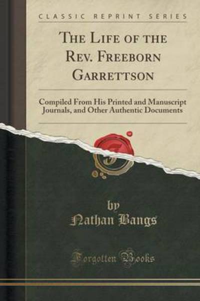 The Life of the Rev. Freeborn Garrettson: Compiled From His Printed and Manuscript Journals, and Other Authentic Documents (Classic Reprint) - Bangs, Nathan