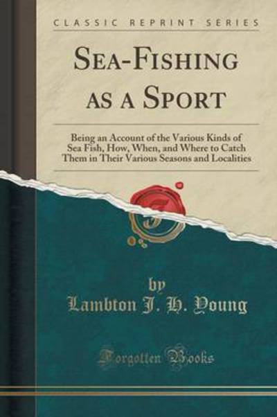 Sea-Fishing as a Sport: Being an Account of the Various Kinds of Sea Fish, How, When, and Where to Catch Them in Their Various Seasons and Localities (Classic Reprint) - Young Lambton J., H.
