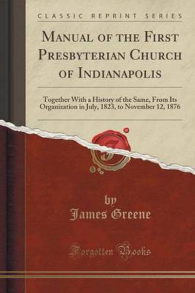 Manual of the First Presbyterian Church of Indianapolis: Together With a History of the Same, From Its Organization in July, 1823, to November 12, 1876 (Classic Reprint) - Greene, James