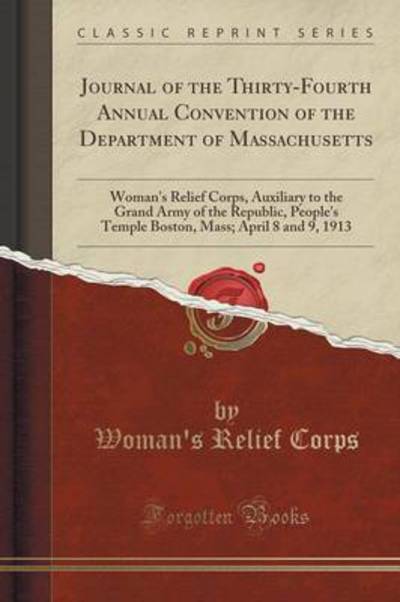 Journal of the Thirty-Fourth Annual Convention of the Department of Massachusetts: Woman`s Relief Corps, Auxiliary to the Grand Army of the Republic, ... Mass; April 8 and 9, 1913 (Classic Reprint) - Corps Woman`s, Relief
