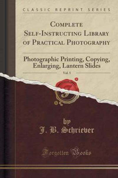 Complete Self-Instructing Library of Practical Photography, Vol. 5: Photographic Printing, Copying, Enlarging, Lantern Slides (Classic Reprint) - Schriever J., B.