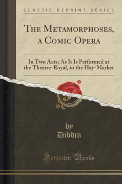 The Metamorphoses, a Comic Opera: In Two Acts; As It Is Performed at the Theatre-Royal, in the Hay-Market (Classic Reprint) - Dibdin, Dibdin