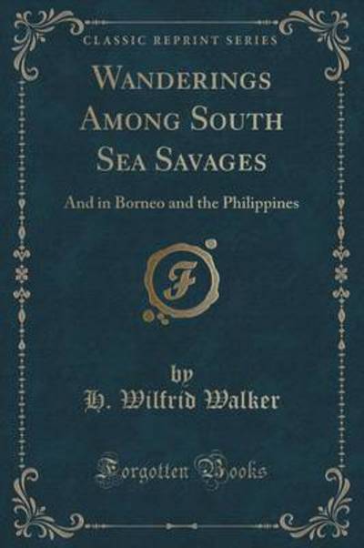 Wanderings Among South Sea Savages: And in Borneo and the Philippines (Classic Reprint) - Walker H., Wilfrid