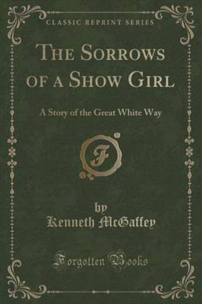 The Sorrows of a Show Girl: A Story of the Great White Way (Classic Reprint) - McGaffey, Kenneth