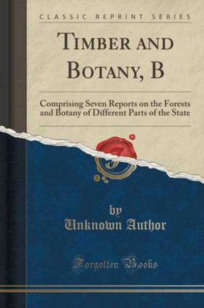 Timber and Botany, B: Comprising Seven Reports on the Forests and Botany of Different Parts of the State (Classic Reprint) - Author, Unknown
