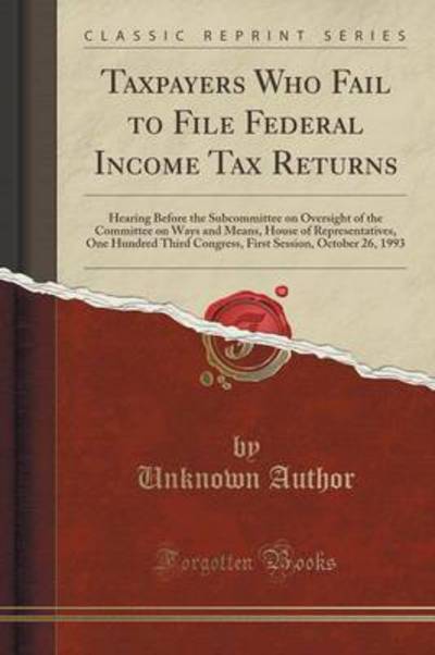 Taxpayers Who Fail to File Federal Income Tax Returns: Hearing Before the Subcommittee on Oversight of the Committee on Ways and Means, House of ... Session, October 26, 1993 (Classic Reprint) - Author, Unknown