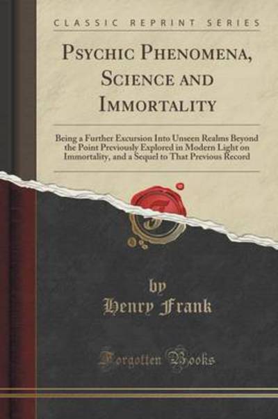 Psychic Phenomena, Science and Immortality: Being a Further Excursion Into Unseen Realms Beyond the Point Previously Explored in Modern Light on ... to That Previous Record (Classic Reprint) - Frank, Henry