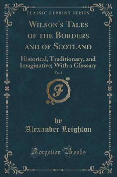 Wilson`s Tales of the Borders and of Scotland, Vol. 4: Historical, Traditionary, and Imaginative; With a Glossary (Classic Reprint) - Leighton, Alexander