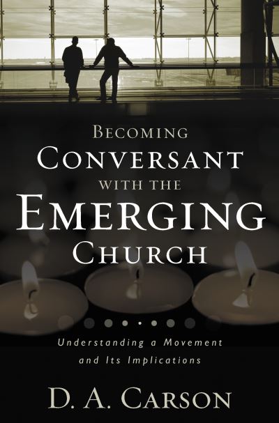 Becoming Conversant with the Emerging Church: Understanding a Movement and Its Implications - Carson,  D. A.