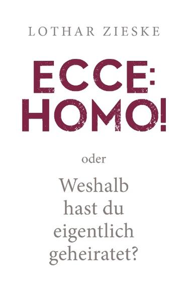 Ecce: Homo! oder: Weshalb hast du eigentlich geheiratet? - Zieske, Lothar