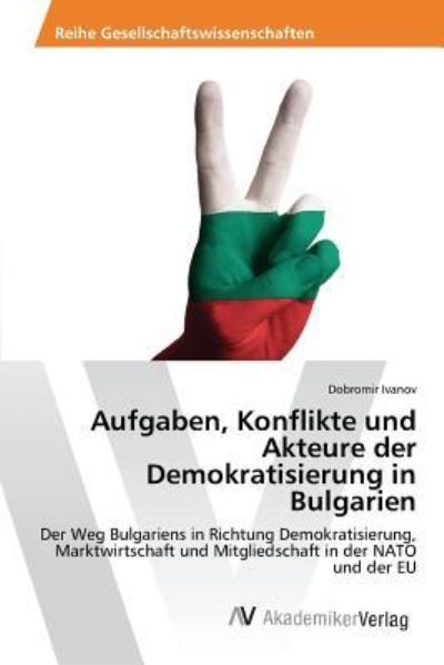 Aufgaben, Konflikte und Akteure der Demokratisierung in Bulgarien: Der Weg Bulgariens in Richtung Demokratisierung, Marktwirtschaft und Mitgliedschaft in der NATO und der EU - Ivanov, Dobromir