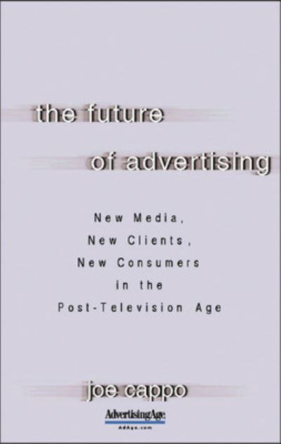 The Future of Advertising: New Media, New Clients, New Consumers in the Post-Television Age - Cappo, Joe