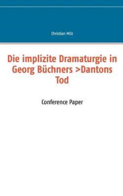 Die implizite Dramaturgie in Georg Büchners >Dantons Tod<: Conference Paper - Milz, Christian