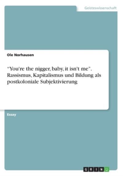 You`re the nigger, baby, it isn`t me¿. Rassismus, Kapitalismus und Bildung als postkoloniale Subjektivierung - Norhausen, Ole
